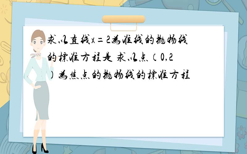 求以直线x=2为准线的抛物线的标准方程是 求以点（0,2）为焦点的抛物线的标准方程