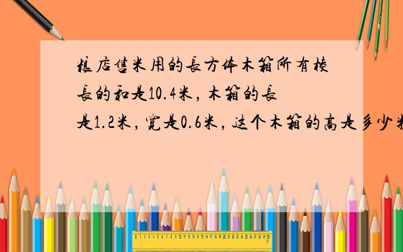 粮店售米用的长方体木箱所有棱长的和是10.4米，木箱的长是1.2米，宽是0.6米，这个木箱的高是多少米？