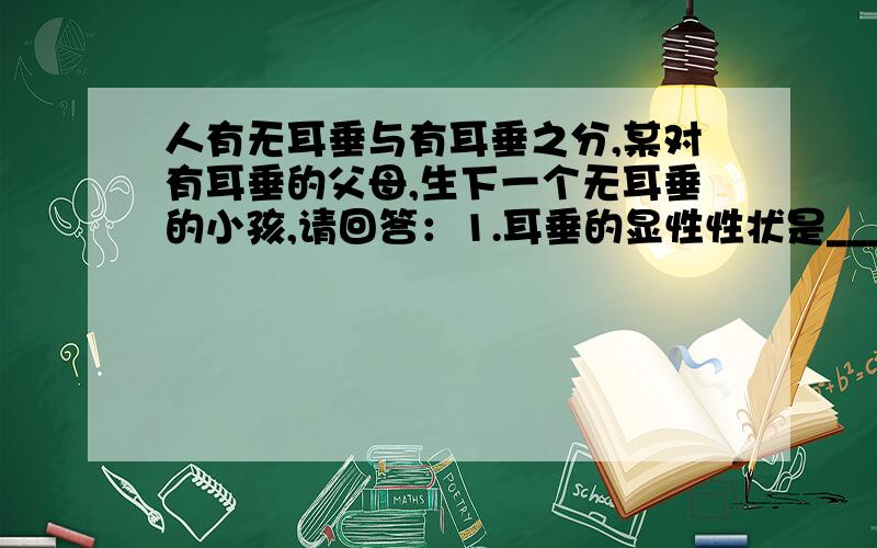 人有无耳垂与有耳垂之分,某对有耳垂的父母,生下一个无耳垂的小孩,请回答：1.耳垂的显性性状是______