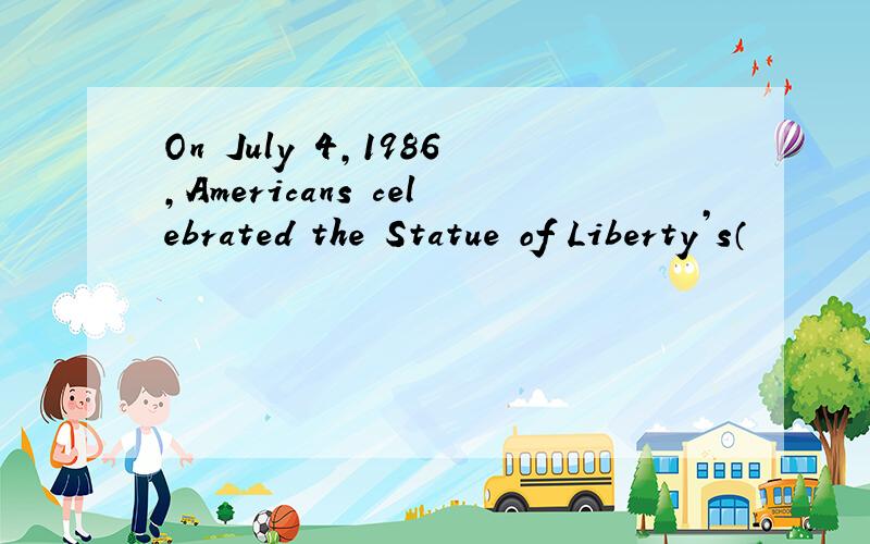 On July 4，1986，Americans celebrated the Statue of Liberty’s（