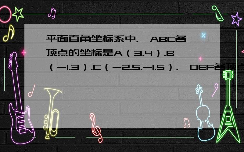 平面直角坐标系中，△ABC各顶点的坐标是A（3，4），B（-1，3），C（-2.5，-1.5），△DEF各顶点的坐标是D