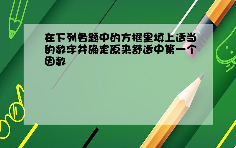 在下列各题中的方框里填上适当的数字并确定原来舒适中第一个因数