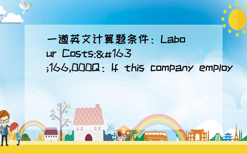 一道英文计算题条件：Labour Costs:£166,000Q：If this company employ