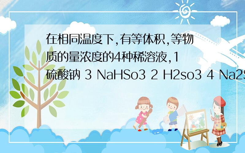 在相同温度下,有等体积,等物质的量浓度的4种稀溶液,1 硫酸钠 3 NaHSo3 2 H2so3 4 Na2S 所含带电