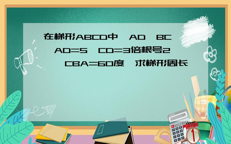 在梯形ABCD中,AD‖BC,AD=5,CD=3倍根号2,∠CBA=60度,求梯形周长