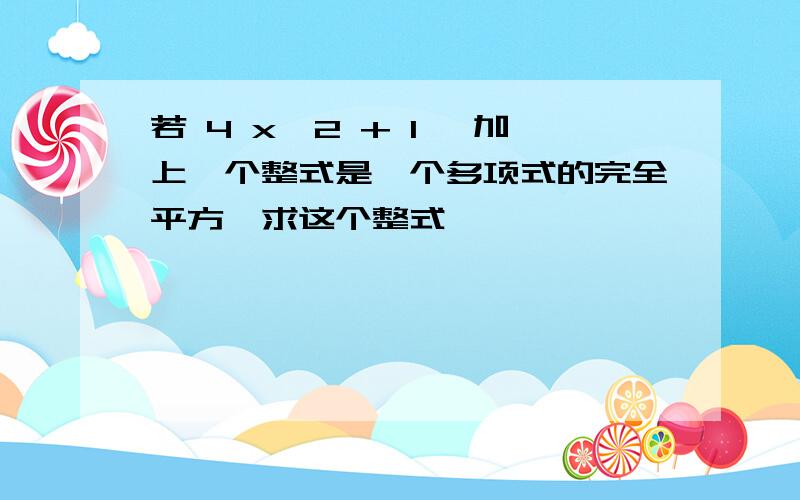 若 4 x^2 + 1 ,加上一个整式是一个多项式的完全平方,求这个整式