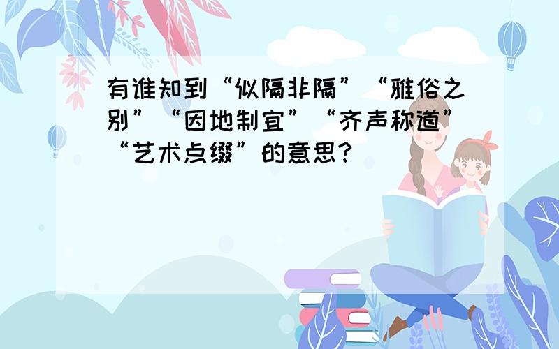 有谁知到“似隔非隔”“雅俗之别”“因地制宜”“齐声称道”“艺术点缀”的意思?