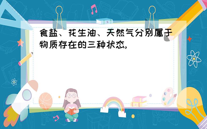 食盐、花生油、天然气分别属于物质存在的三种状态,