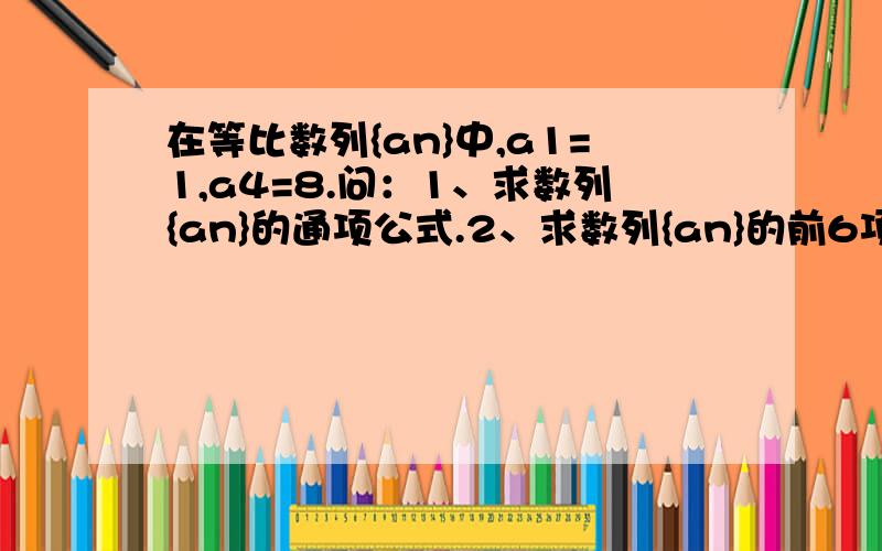 在等比数列{an}中,a1=1,a4=8.问：1、求数列{an}的通项公式.2、求数列{an}的前6项和S6.（里面a和