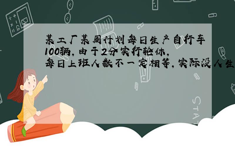 某工厂某周计划每日生产自行车100辆,由于2分实行轮休,每日上班人数不一定相等,实际没人生产量与计划量相比