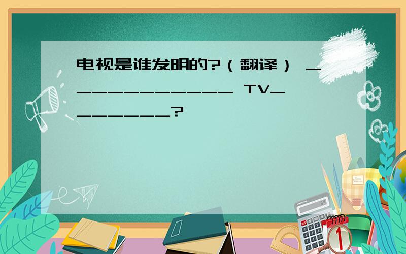 电视是谁发明的?（翻译） ___________ TV_______?