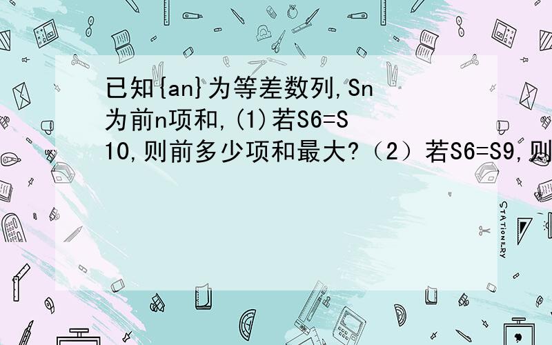 已知{an}为等差数列,Sn为前n项和,(1)若S6=S10,则前多少项和最大?（2）若S6=S9,则前多少项和最大?