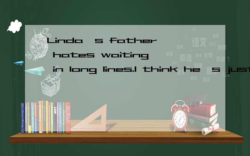 Linda^s father hates waiting in long lines.I think he^s just