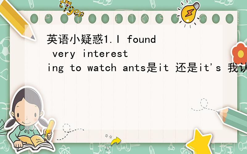 英语小疑惑1.I found very interesting to watch ants是it 还是it's 我认为是