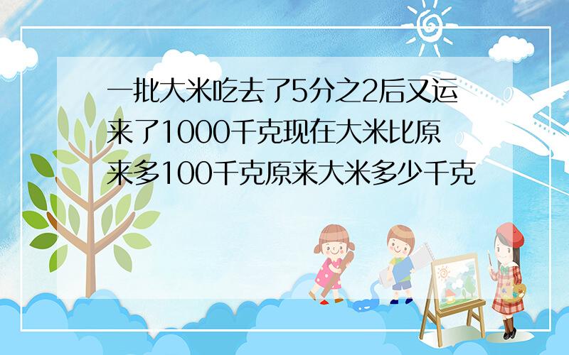 一批大米吃去了5分之2后又运来了1000千克现在大米比原来多100千克原来大米多少千克