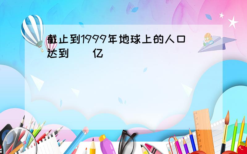 截止到1999年地球上的人口达到()亿