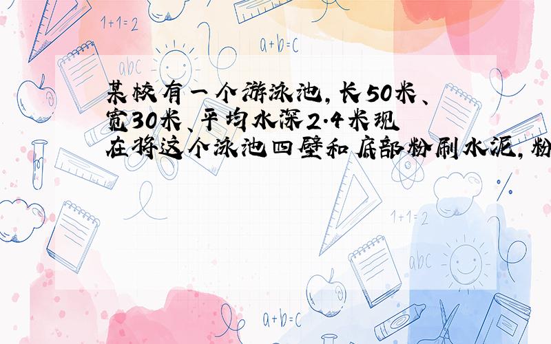 某校有一个游泳池,长50米、宽30米、平均水深2.4米现在将这个泳池四壁和底部粉刷水泥,粉面积有多大?