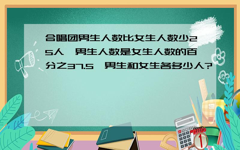 合唱团男生人数比女生人数少25人,男生人数是女生人数的百分之37.5,男生和女生各多少人?