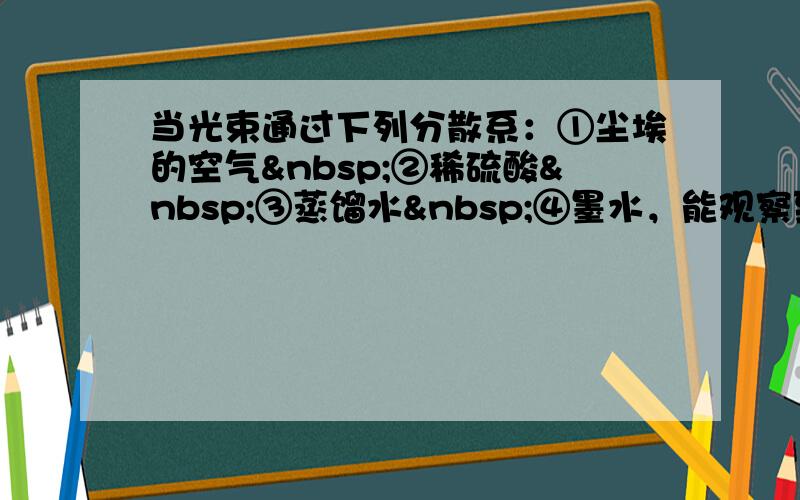 当光束通过下列分散系：①尘埃的空气 ②稀硫酸 ③蒸馏水 ④墨水，能观察到有丁达尔现象的是（