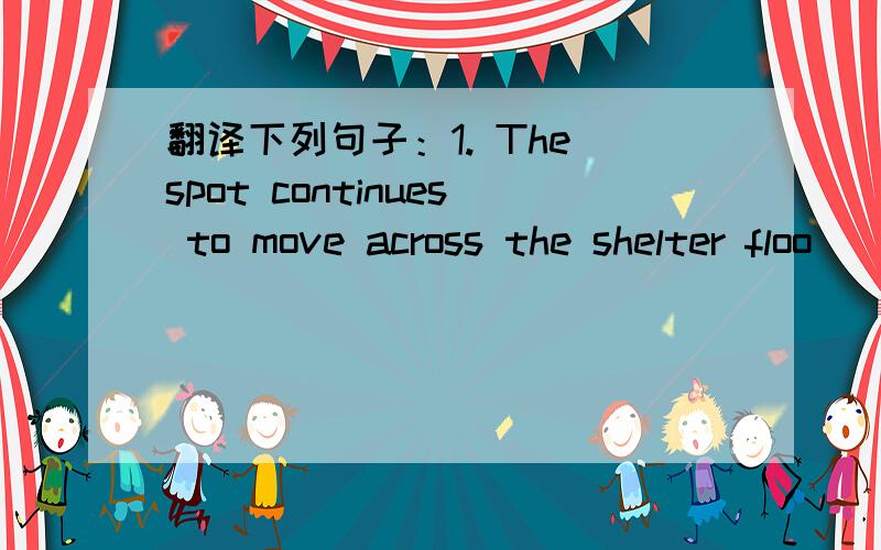 翻译下列句子：1. The spot continues to move across the shelter floo