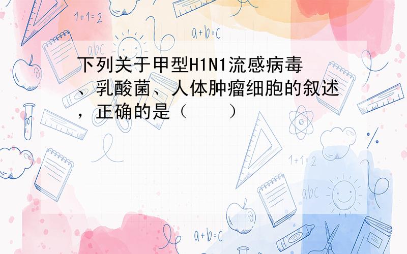 下列关于甲型H1N1流感病毒、乳酸菌、人体肿瘤细胞的叙述，正确的是（　　）