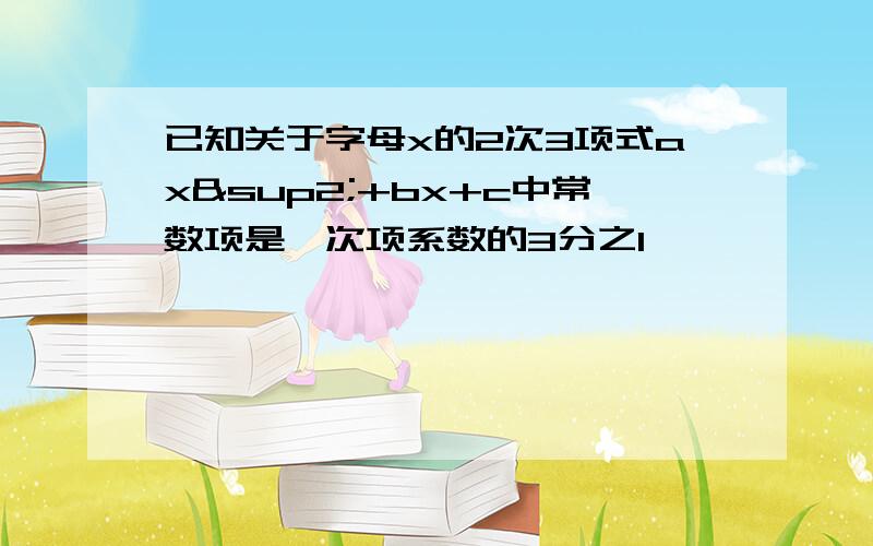 已知关于字母x的2次3项式ax²+bx+c中常数项是一次项系数的3分之1,