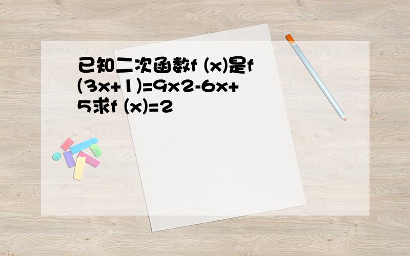 已知二次函数f (x)是f (3x+1)=9x2-6x+5求f (x)=2