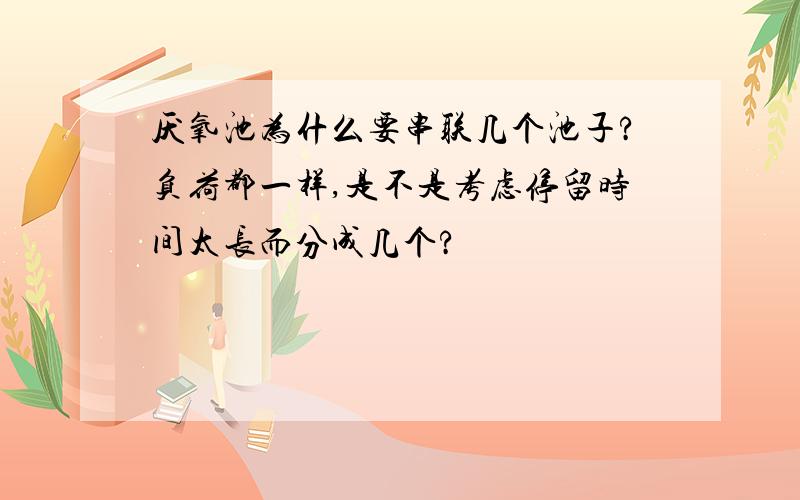 厌氧池为什么要串联几个池子?负荷都一样,是不是考虑停留时间太长而分成几个?