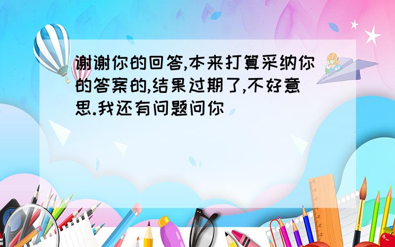 谢谢你的回答,本来打算采纳你的答案的,结果过期了,不好意思.我还有问题问你