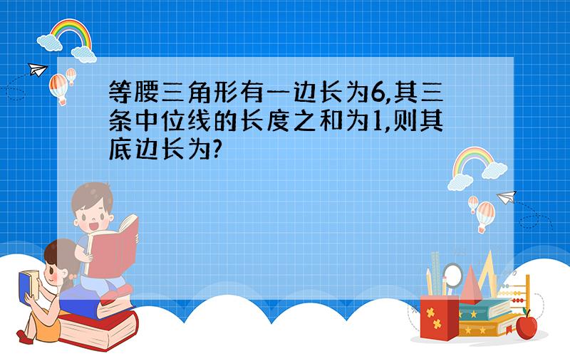 等腰三角形有一边长为6,其三条中位线的长度之和为1,则其底边长为?