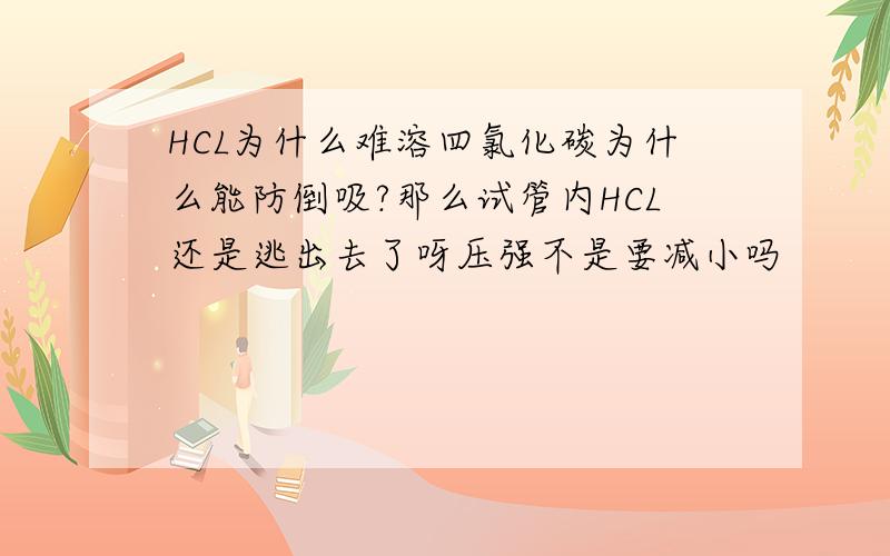 HCL为什么难溶四氯化碳为什么能防倒吸?那么试管内HCL还是逃出去了呀压强不是要减小吗