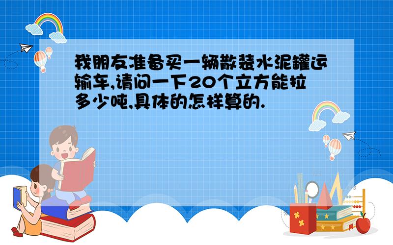 我朋友准备买一辆散装水泥罐运输车,请问一下20个立方能拉多少吨,具体的怎样算的.