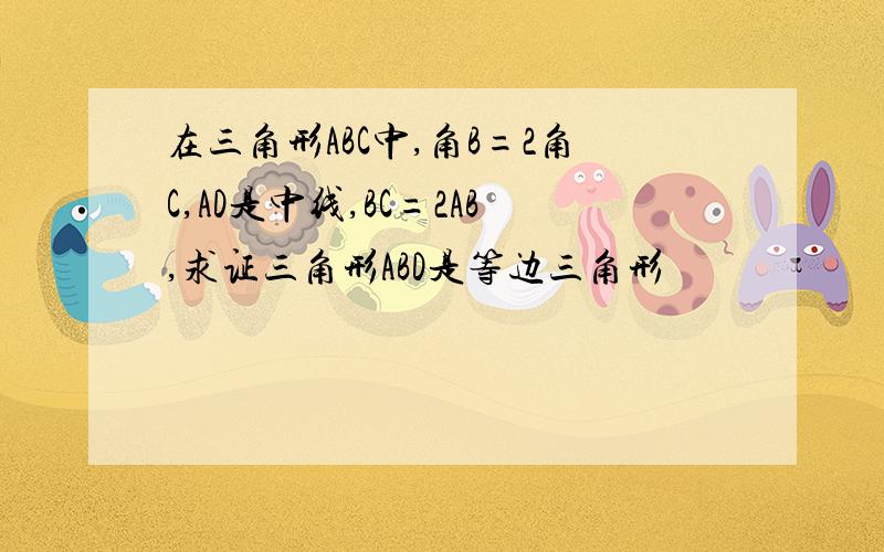 在三角形ABC中,角B=2角C,AD是中线,BC=2AB,求证三角形ABD是等边三角形