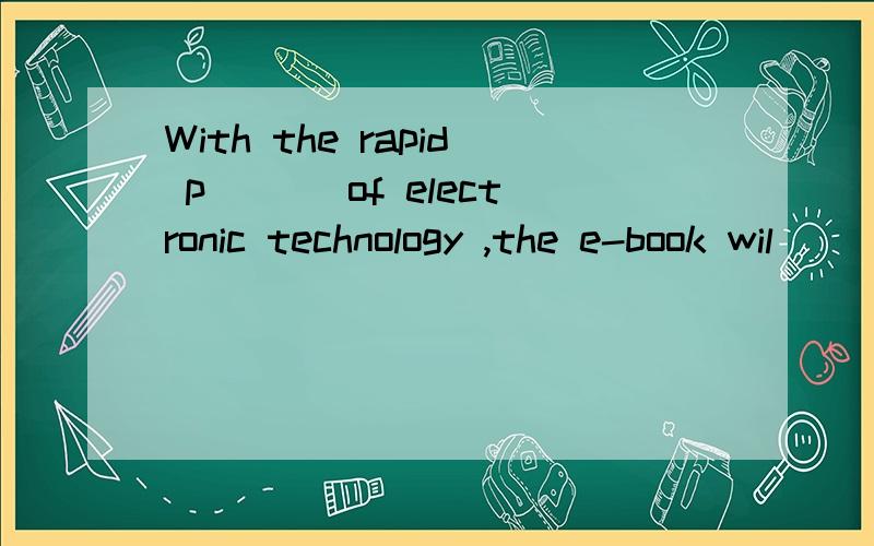 With the rapid p___ of electronic technology ,the e-book wil