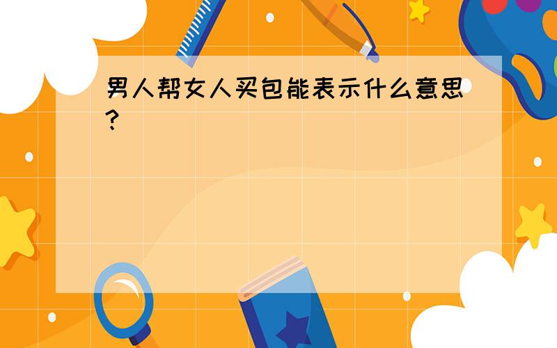 男人帮女人买包能表示什么意思?