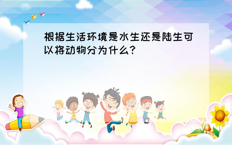 根据生活环境是水生还是陆生可以将动物分为什么?