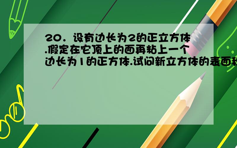 20．设有边长为2的正立方体.假定在它顶上的面再粘上一个边长为1的正方体.试问新立方体的表面积比原立方体的表面积增加的百