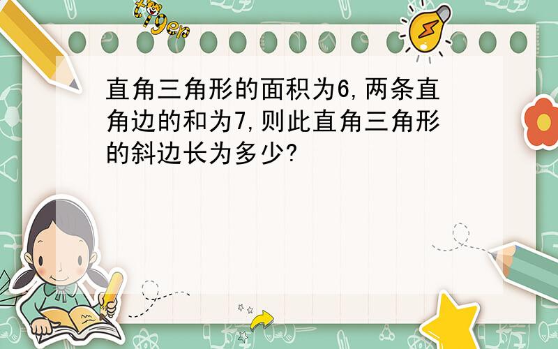 直角三角形的面积为6,两条直角边的和为7,则此直角三角形的斜边长为多少?