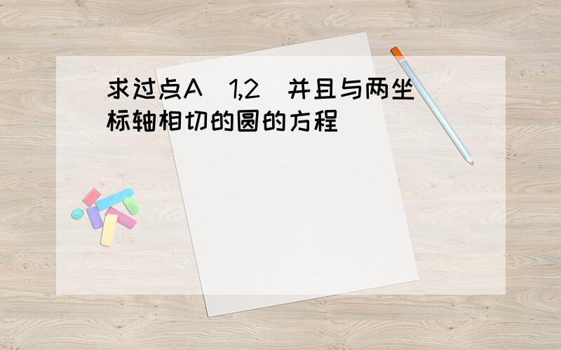 求过点A(1,2)并且与两坐标轴相切的圆的方程