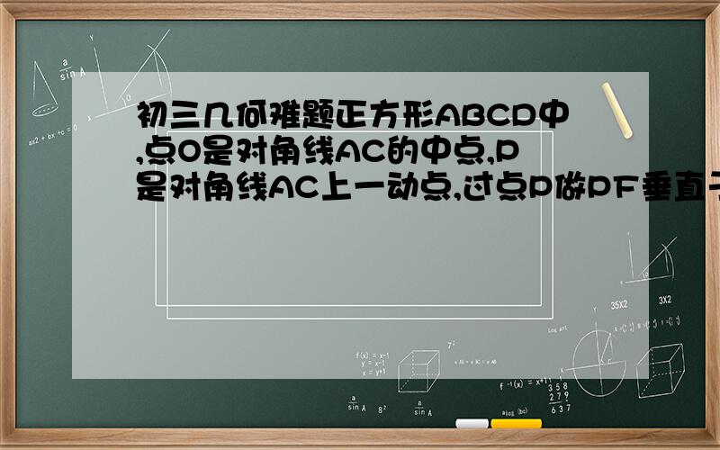 初三几何难题正方形ABCD中,点O是对角线AC的中点,P是对角线AC上一动点,过点P做PF垂直于CD于点F,当点P与点O