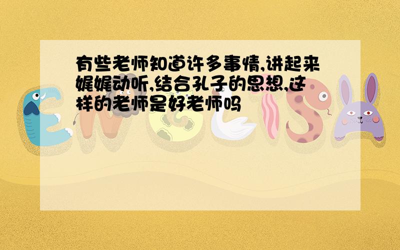 有些老师知道许多事情,讲起来娓娓动听,结合孔子的思想,这样的老师是好老师吗