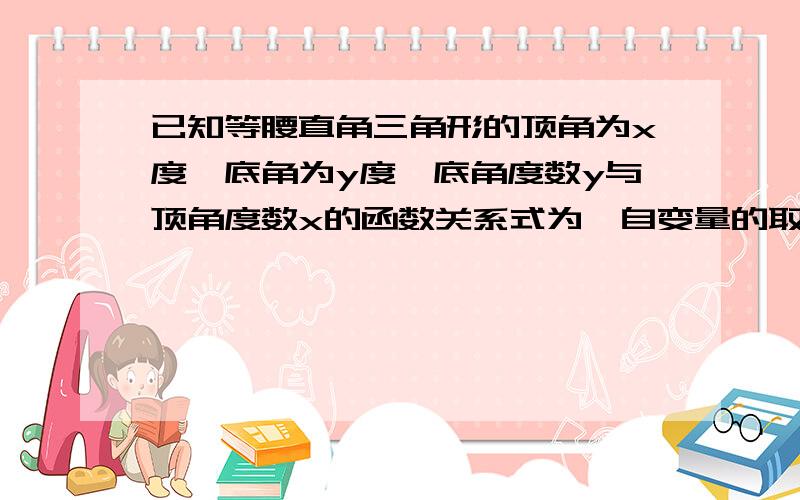 已知等腰直角三角形的顶角为x度,底角为y度,底角度数y与顶角度数x的函数关系式为,自变量的取值范围是