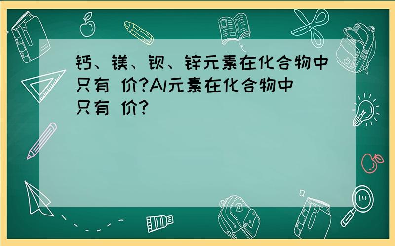 钙、镁、钡、锌元素在化合物中只有 价?Al元素在化合物中只有 价?