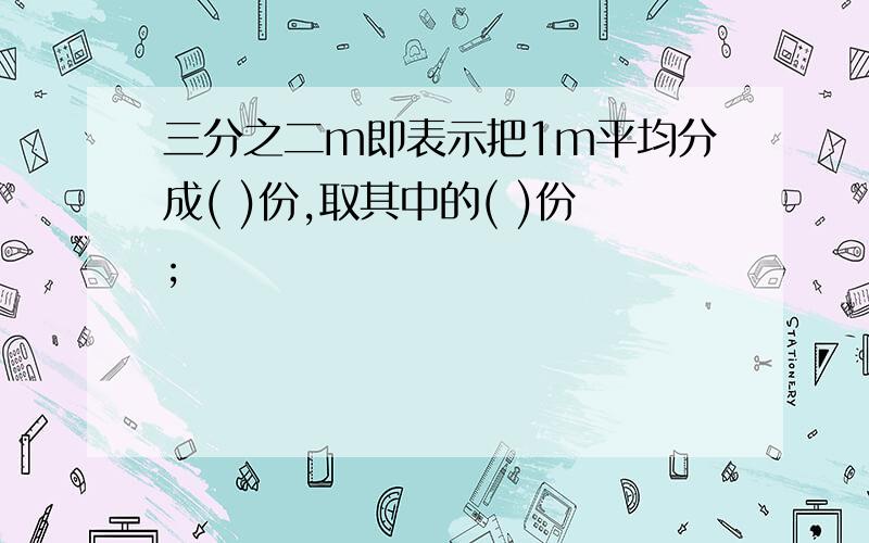 三分之二m即表示把1m平均分成( )份,取其中的( )份;