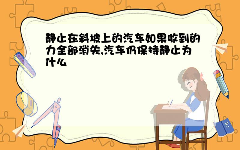 静止在斜坡上的汽车如果收到的力全部消失,汽车仍保持静止为什么