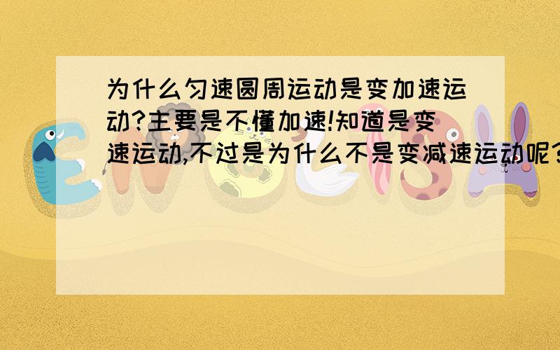 为什么匀速圆周运动是变加速运动?主要是不懂加速!知道是变速运动,不过是为什么不是变减速运动呢?