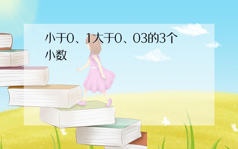 小于0、1大于0、03的3个小数