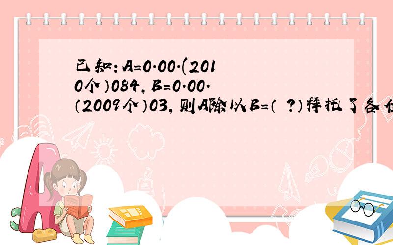 已知：A=0.00.(2010个）084,B=0.00.（2009个）03,则A除以B=（ ?）拜托了各位 谢谢