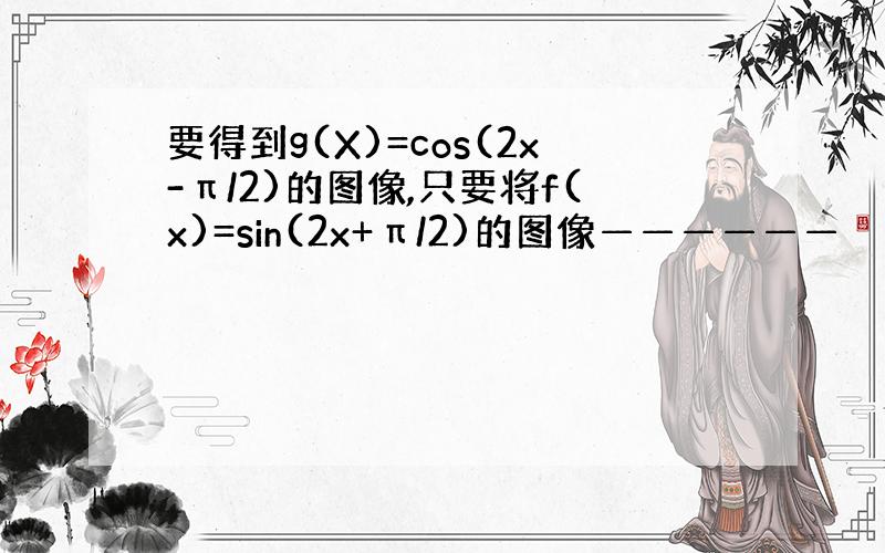 要得到g(X)=cos(2x-π/2)的图像,只要将f(x)=sin(2x+π/2)的图像——————