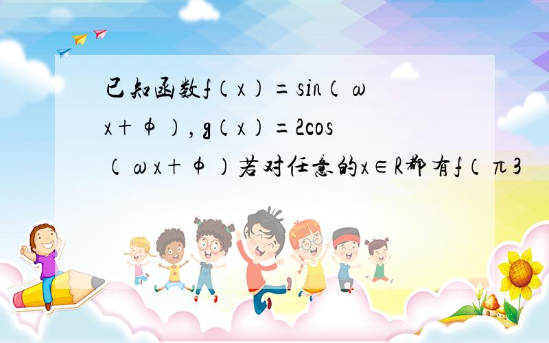 已知函数f（x）=sin（ωx+φ），g（x）=2cos（ωx+φ）若对任意的x∈R都有f（π3